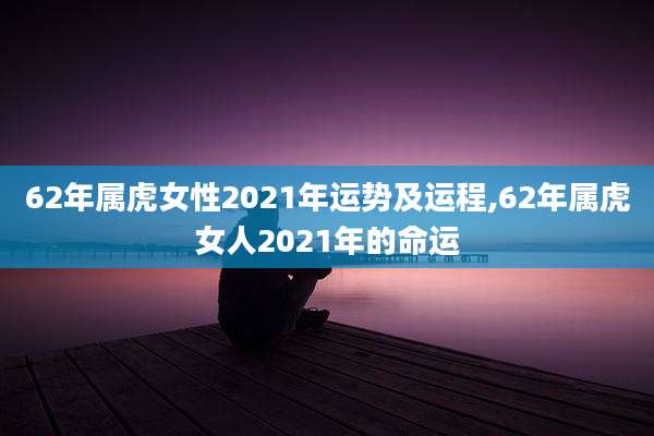 62年属虎女性2021年运势及运程,62年属虎女人2021年的命运
