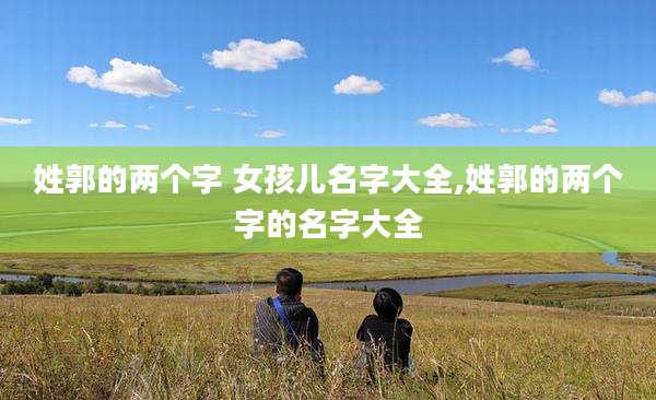 姓郭的两个字 女孩儿名字大全,姓郭的两个字的名字大全