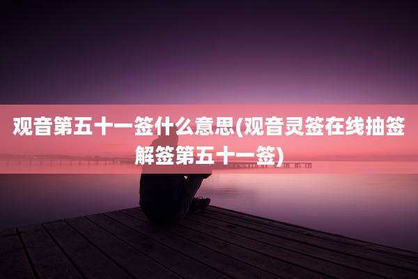 观音第五十一签什么意思(观音灵签在线抽签解签第五十一签)