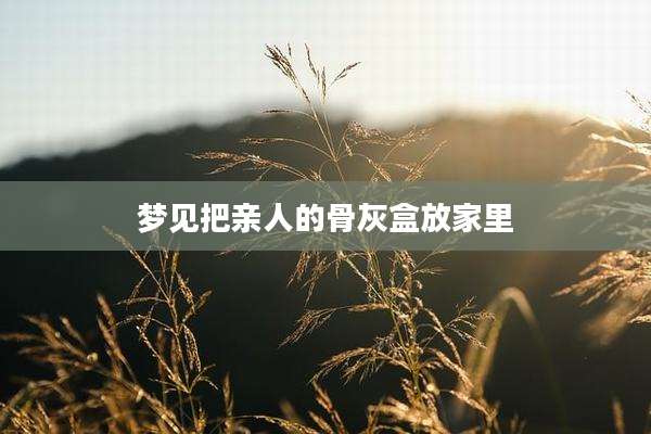 梦见把亲人的骨灰盒放家里