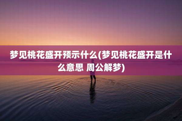 梦见桃花盛开预示什么(梦见桃花盛开是什么意思 周公解梦)