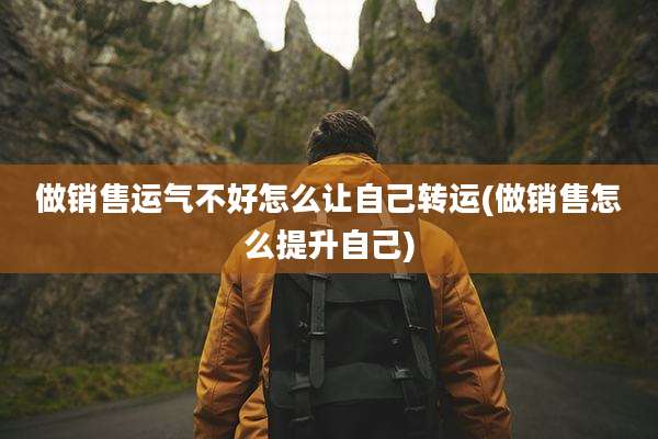 做销售运气不好怎么让自己转运(做销售怎么提升自己)