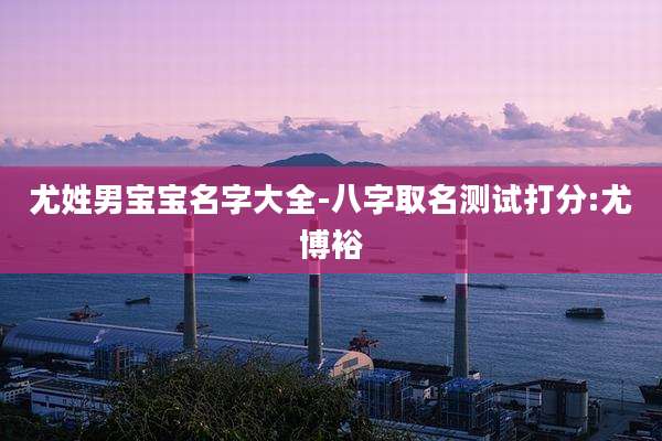 尤姓男宝宝名字大全-八字取名测试打分:尤博裕