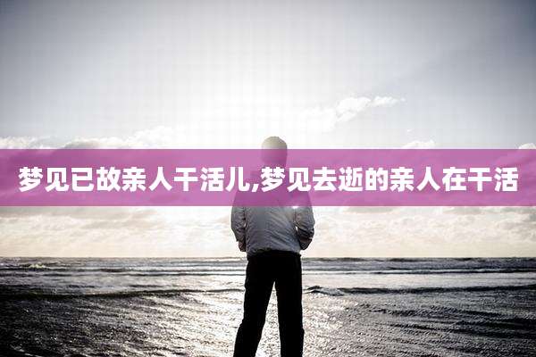 梦见已故亲人干活儿,梦见去逝的亲人在干活