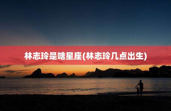 林志玲是啥星座(林志玲几点出生)