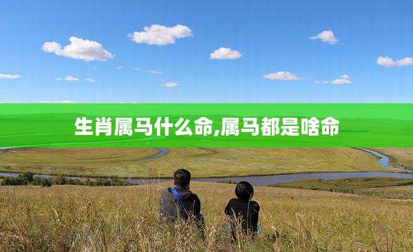生肖属马什么命,属马都是啥命