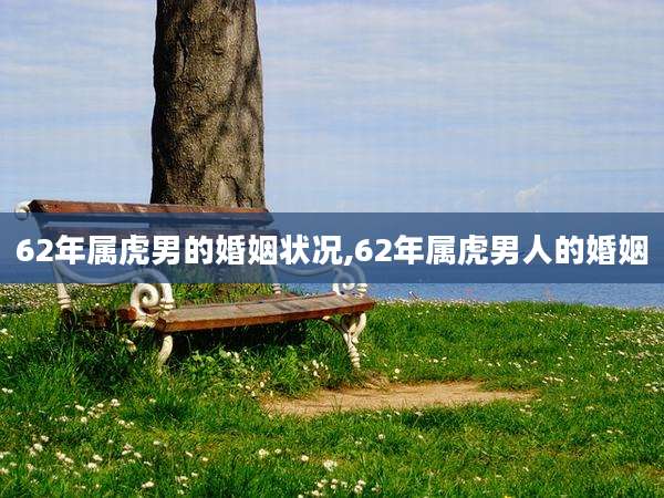62年属虎男的婚姻状况,62年属虎男人的婚姻