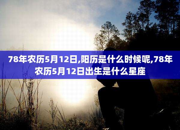 78年农历5月12日,阳历是什么时候呢,78年农历5月12日出生是什么星座