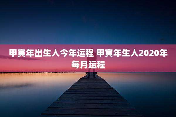 甲寅年出生人今年运程 甲寅年生人2020年每月运程