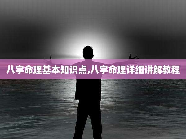 八字命理基本知识点,八字命理详细讲解教程