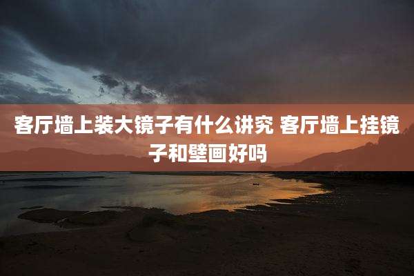 客厅墙上装大镜子有什么讲究 客厅墙上挂镜子和壁画好吗