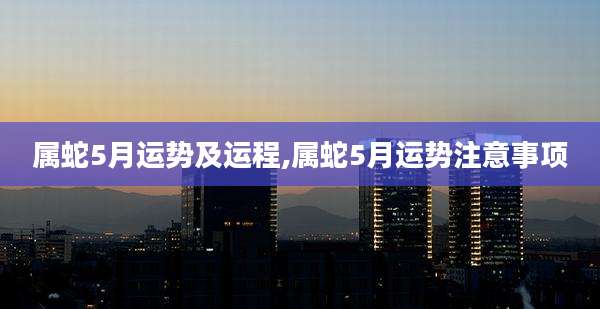 属蛇5月运势及运程,属蛇5月运势注意事项