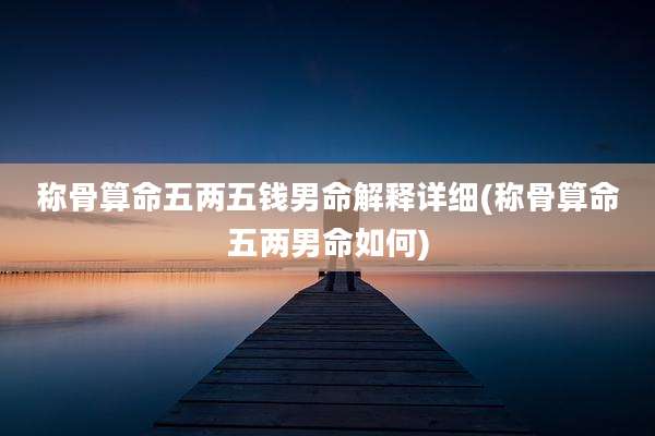 称骨算命五两五钱男命解释详细(称骨算命五两男命如何)