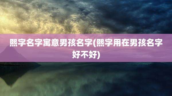 熙字名字寓意男孩名字(熙字用在男孩名字好不好)