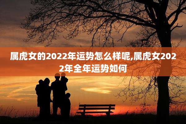 属虎女的2022年运势怎么样呢,属虎女2022年全年运势如何