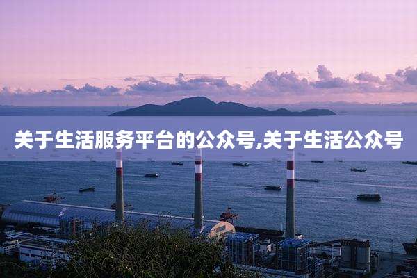 关于生活服务平台的公众号,关于生活公众号