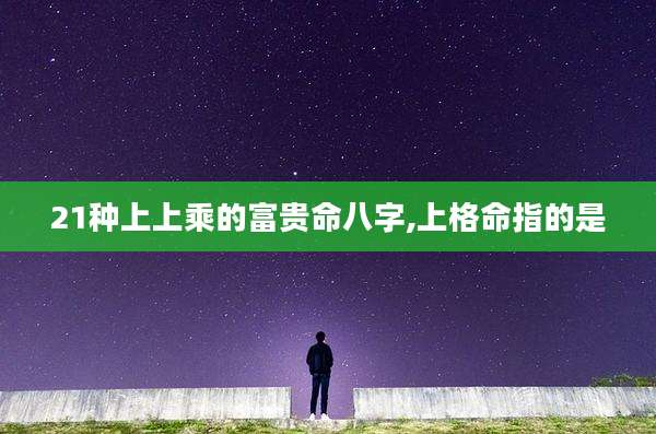21种上上乘的富贵命八字,上格命指的是