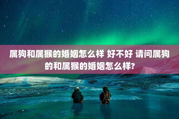 属狗和属猴的婚姻怎么样 好不好 请问属狗的和属猴的婚姻怎么样?