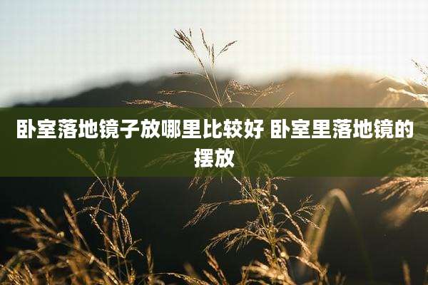 卧室落地镜子放哪里比较好 卧室里落地镜的摆放