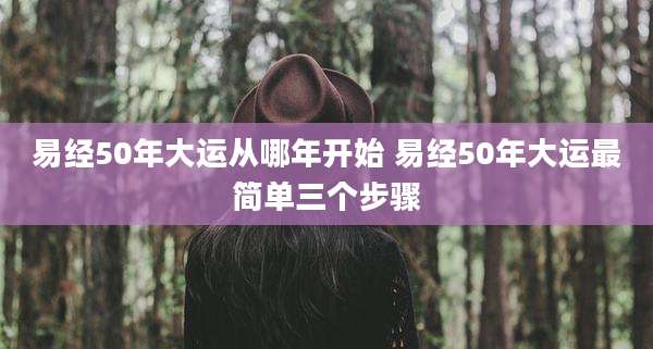 易经50年大运从哪年开始 易经50年大运最简单三个步骤