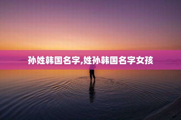 孙姓韩国名字,姓孙韩国名字女孩