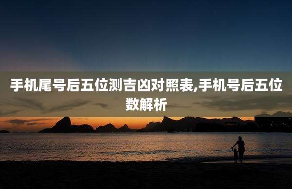 手机尾号后五位测吉凶对照表,手机号后五位数解析