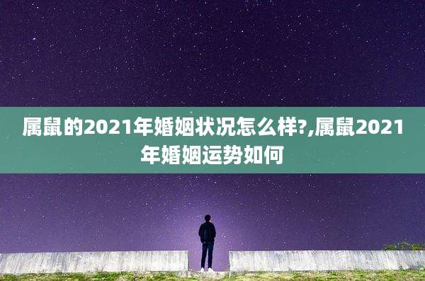 属鼠的2021年婚姻状况怎么样?,属鼠2021年婚姻运势如何