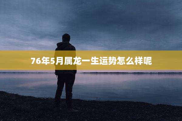 76年5月属龙一生运势怎么样呢