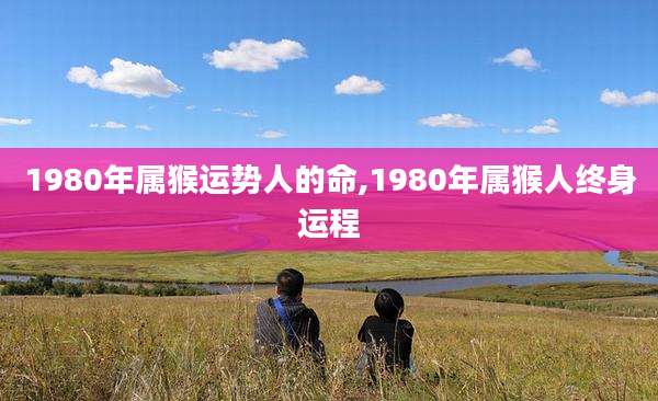 1980年属猴运势人的命,1980年属猴人终身运程