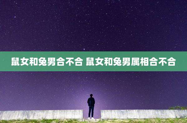 鼠女和兔男合不合 鼠女和兔男属相合不合