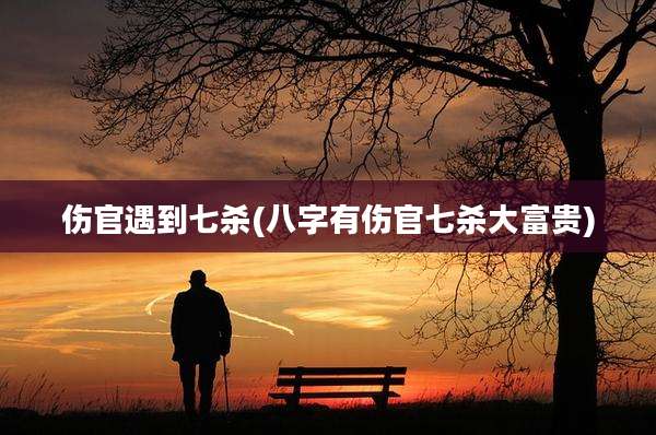 伤官遇到七杀(八字有伤官七杀大富贵)