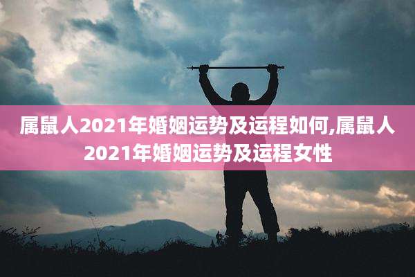 属鼠人2021年婚姻运势及运程如何,属鼠人2021年婚姻运势及运程女性