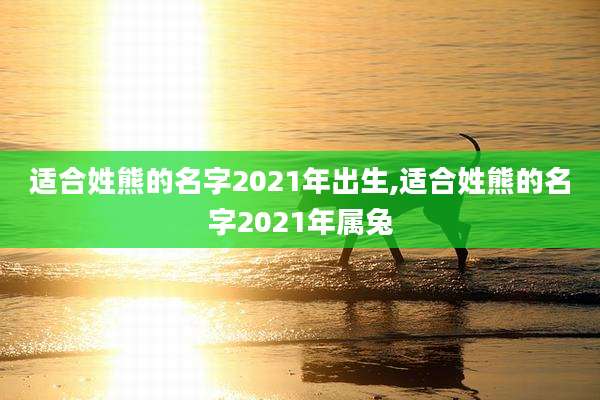 适合姓熊的名字2021年出生,适合姓熊的名字2021年属兔