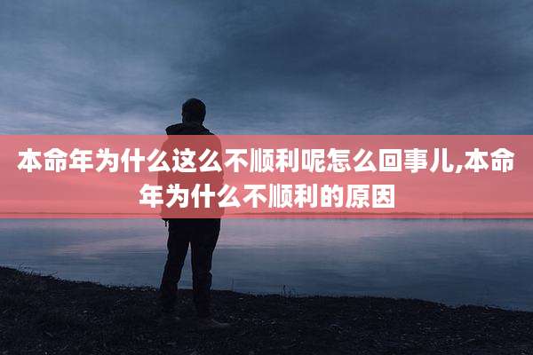 本命年为什么这么不顺利呢怎么回事儿,本命年为什么不顺利的原因
