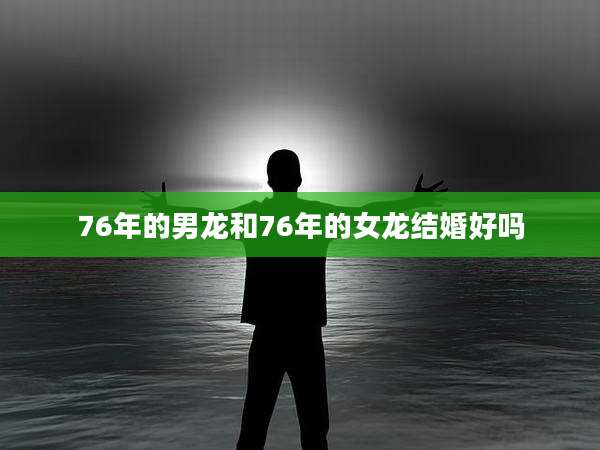 76年的男龙和76年的女龙结婚好吗