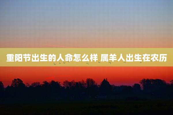 重阳节出生的人命怎么样 属羊人出生在农历