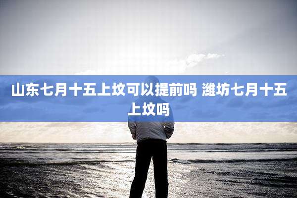 山东七月十五上坟可以提前吗 潍坊七月十五上坟吗