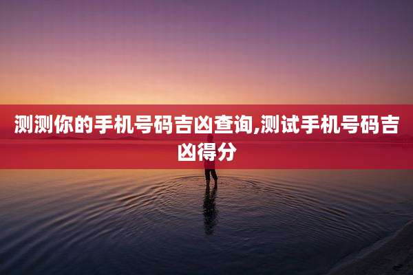 测测你的手机号码吉凶查询,测试手机号码吉凶得分