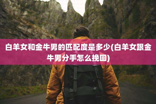 白羊女和金牛男的匹配度是多少(白羊女跟金牛男分手怎么挽回)