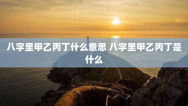 八字里甲乙丙丁什么意思 八字里甲乙丙丁是什么