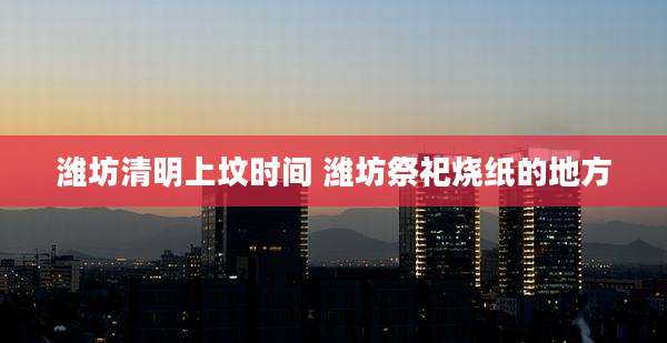 潍坊清明上坟时间 潍坊祭祀烧纸的地方