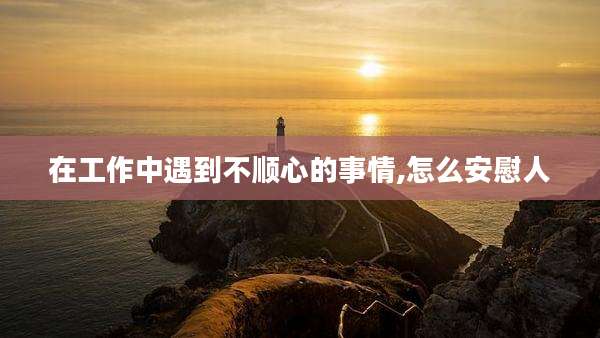 在工作中遇到不顺心的事情,怎么安慰人