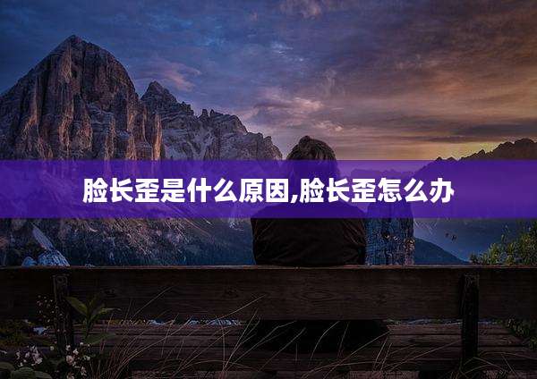脸长歪是什么原因,脸长歪怎么办