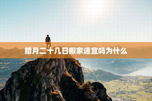 腊月二十几日搬家适宜吗为什么