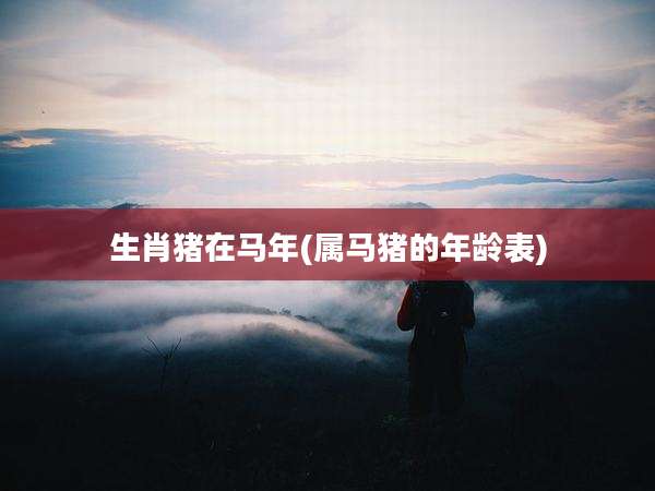 生肖猪在马年(属马猪的年龄表)