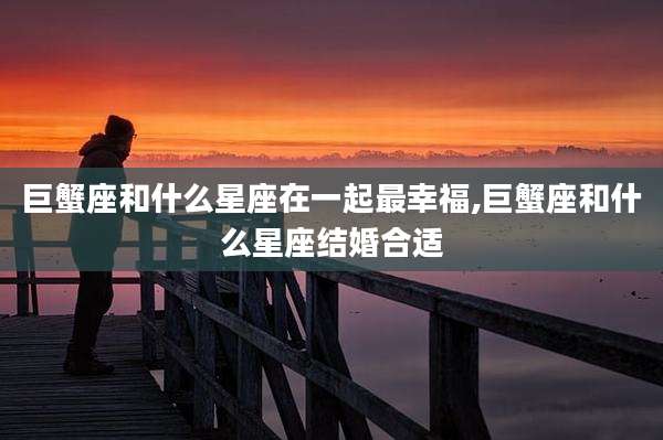 巨蟹座和什么星座在一起最幸福,巨蟹座和什么星座结婚合适