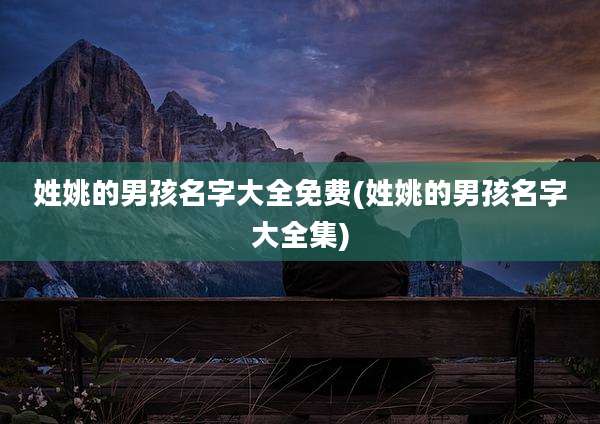 姓姚的男孩名字大全免费(姓姚的男孩名字大全集)