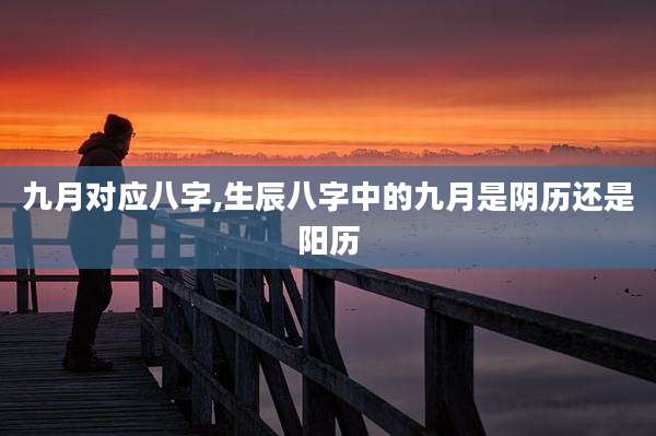 九月对应八字,生辰八字中的九月是阴历还是阳历
