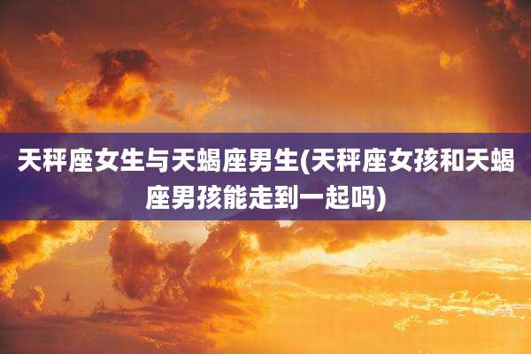 天秤座女生与天蝎座男生(天秤座女孩和天蝎座男孩能走到一起吗)