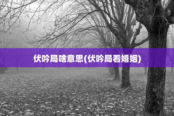伏吟局啥意思(伏吟局看婚姻)
